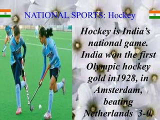NATIONAL SPORTS: Hockey
Hockey is India’s
national game.
India won the first
Olympic hockey
gold in1928, in
Amsterdam,
beating
Netherlands 3-0.
 