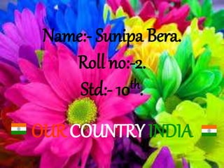 Name:- Sunipa Bera.
Roll no:-2.
Std:- 10th.
OUR COUNTRY INDIA
 