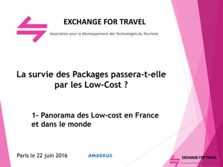 EXCHANGE FOR TRAVEL
Association pour le Développement des Technologies du Tourisme
La survie des Packages passera-t-elle
par les Low-Cost ?
1- Panorama des Low-cost en France
et dans le monde
Paris le 22 juin 2016
 