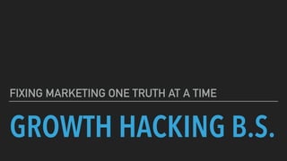 GROWTH HACKING B.S.
FIXING MARKETING ONE TRUTH AT A TIME
 