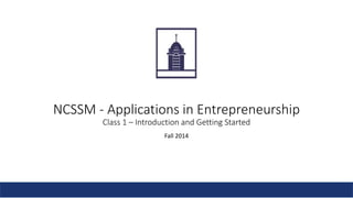 NCSSM - Applications in Entrepreneurship 
Class 1 – Introduction and Getting Started 
Fall 2014 
 