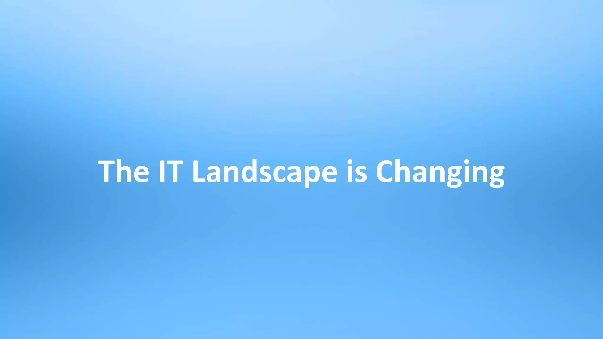 3
The IT Landscape is Changing
 