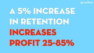 a 5% increase
in retention
increases
profit 25-85%
@JayBaer
 