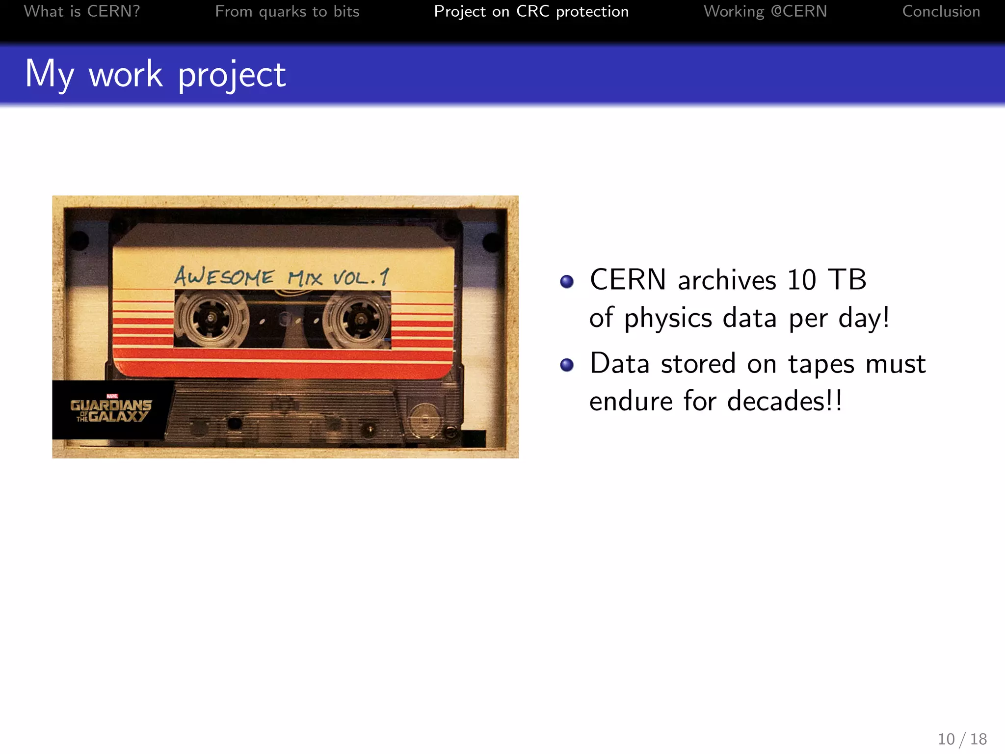 What is CERN? From quarks to bits Project on CRC protection Working @CERN Conclusion
My work project
CERN archives 10 TB
of physics data per day!
Data stored on tapes must
endure for decades!!
10 / 18
 