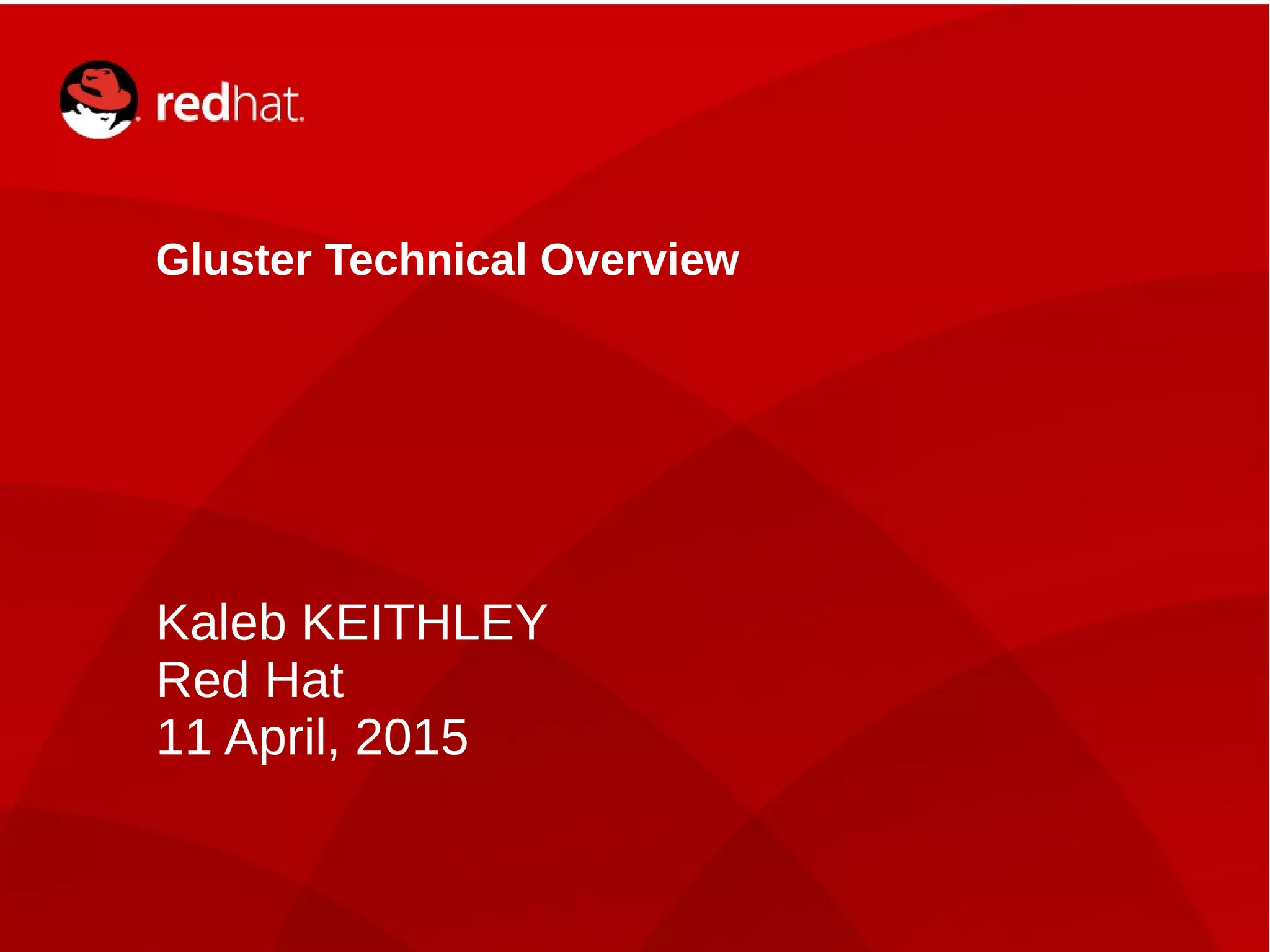 Kaleb KEITHLEY1
Gluster Technical Overview
Kaleb KEITHLEY
Red Hat
11 April, 2015
 
