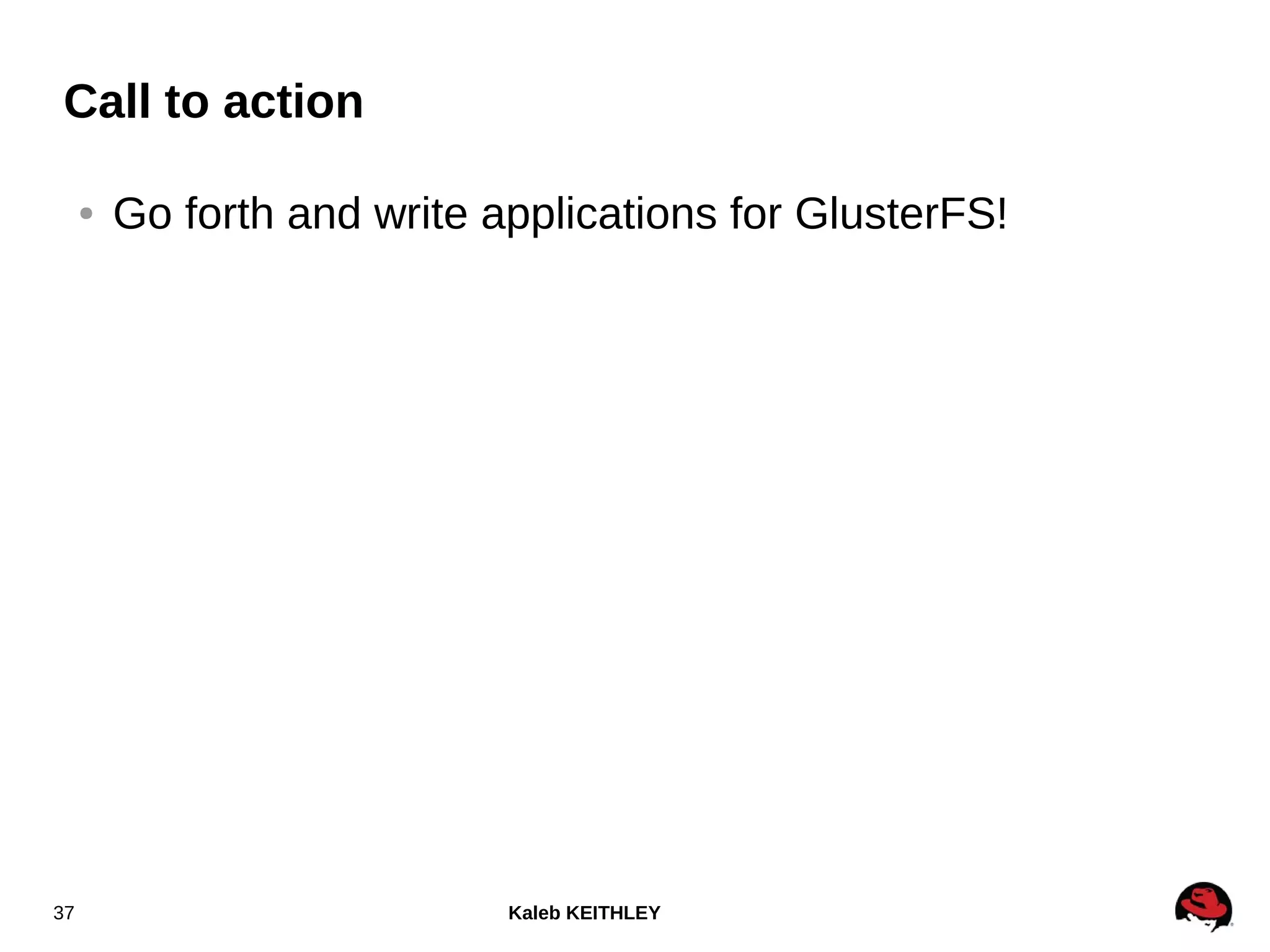 Kaleb KEITHLEY37
Call to action
● Go forth and write applications for GlusterFS!
 