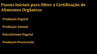 Passos Iniciais para Obter a Certificação de
Alimentos Orgânicos
Produção Vegetal
Produção Animal
Extrativismo Vegetal
Produção Processada
 
