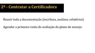 2º - Contratar a Certificadora
Reunir toda a documentação (escritura, analises, relatórios)
Agendar a primeira visita de avaliação do plano de manejo
 