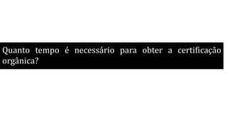 Quanto tempo é necessário para obter a certificação
orgânica?
 