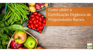 Como obter a
Certificação Orgânica de
Propriedades Rurais.
 