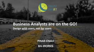 PINAR CİNALİ
Business Analysts are on the GO!
Design with users, not for users
 