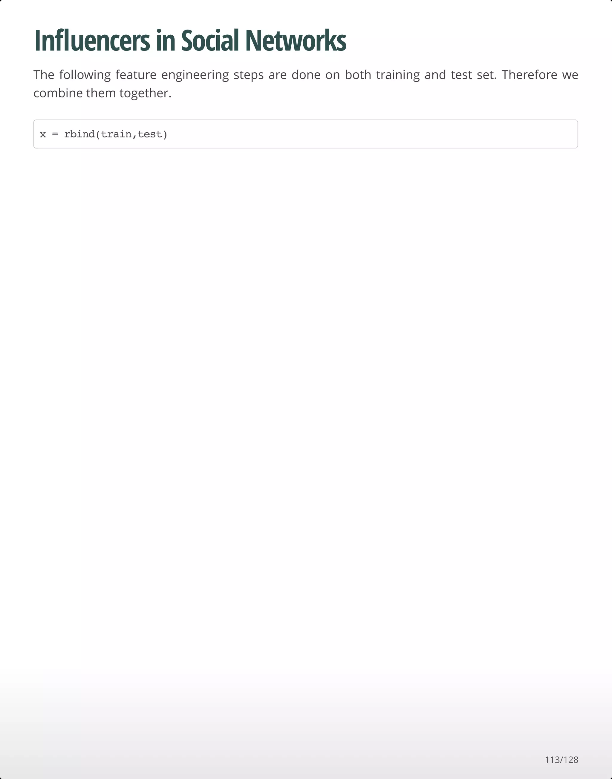 Inﬂuencers in Social Networks
The following feature engineering steps are done on both training and test set. Therefore we
combine them together.
x = rbind(train,test)
113/128
 