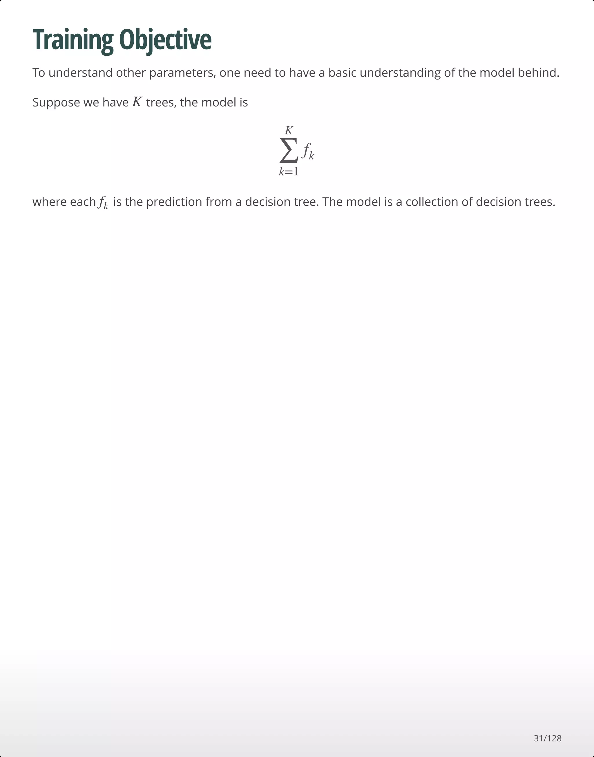 Training Objective
To understand other parameters, one need to have a basic understanding of the model behind.
Suppose we have trees, the model is
where each is the prediction from a decision tree. The model is a collection of decision trees.
K
∑
k=1
K
fk
fk
31/128
 
