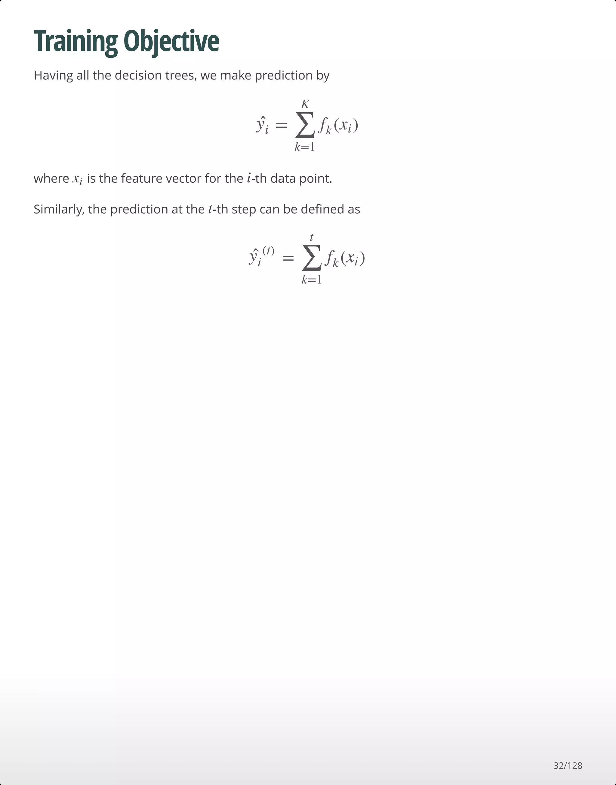 Training Objective
Having all the decision trees, we make prediction by
where is the feature vector for the -th data point.
Similarly, the prediction at the -th step can be deﬁned as
= ( )yiˆ
∑
k=1
K
fk xi
xi i
t
= ( )yiˆ (t)
∑
k=1
t
fk xi
32/128
 