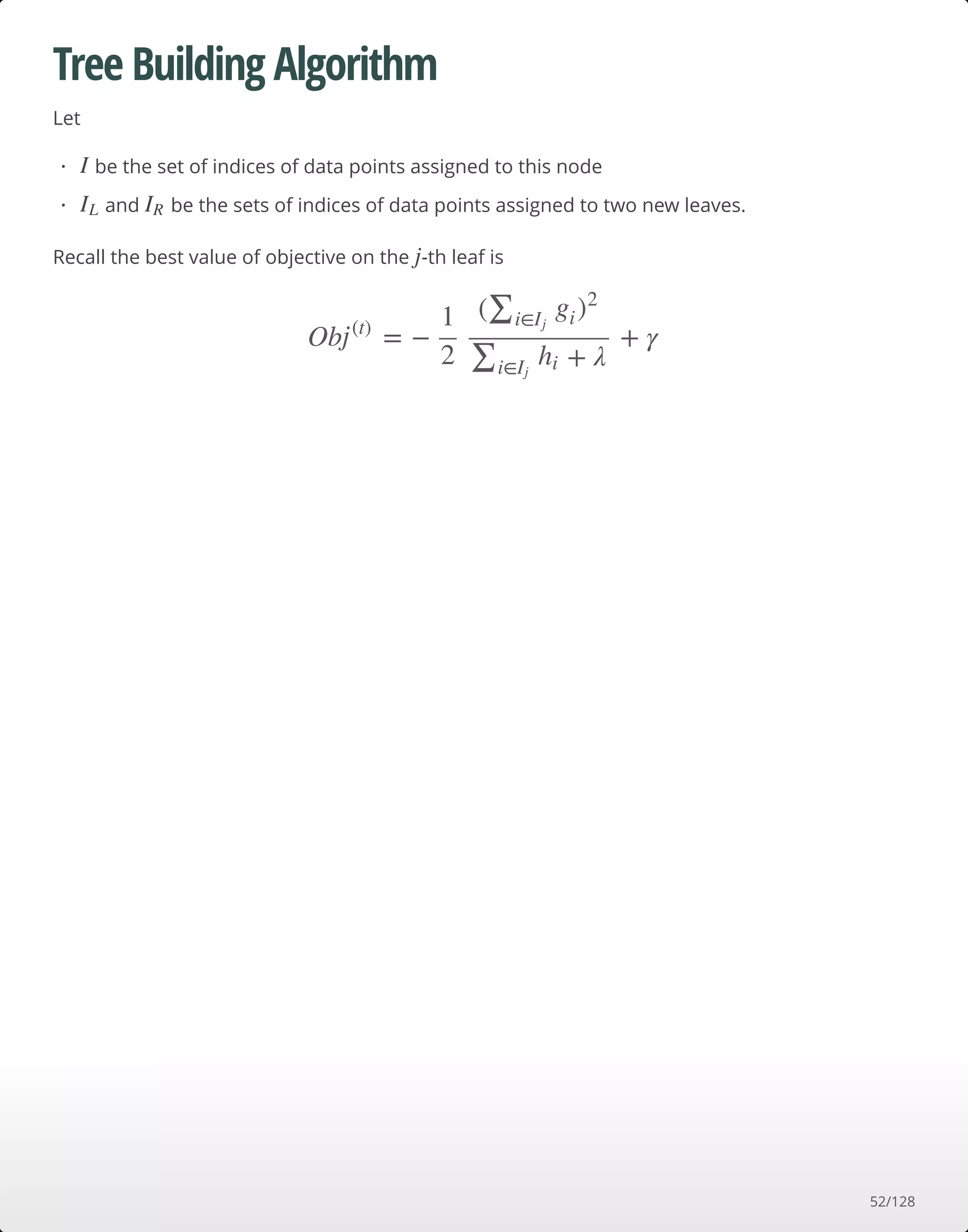 Tree Building Algorithm
Let
Recall the best value of objective on the -th leaf is
be the set of indices of data points assigned to this node
and be the sets of indices of data points assigned to two new leaves.
· I
· IL IR
j
Ob = − + γj(t) 1
2
(∑i∈Ij
gi)2
+ λ∑i∈Ij
hi
52/128
 