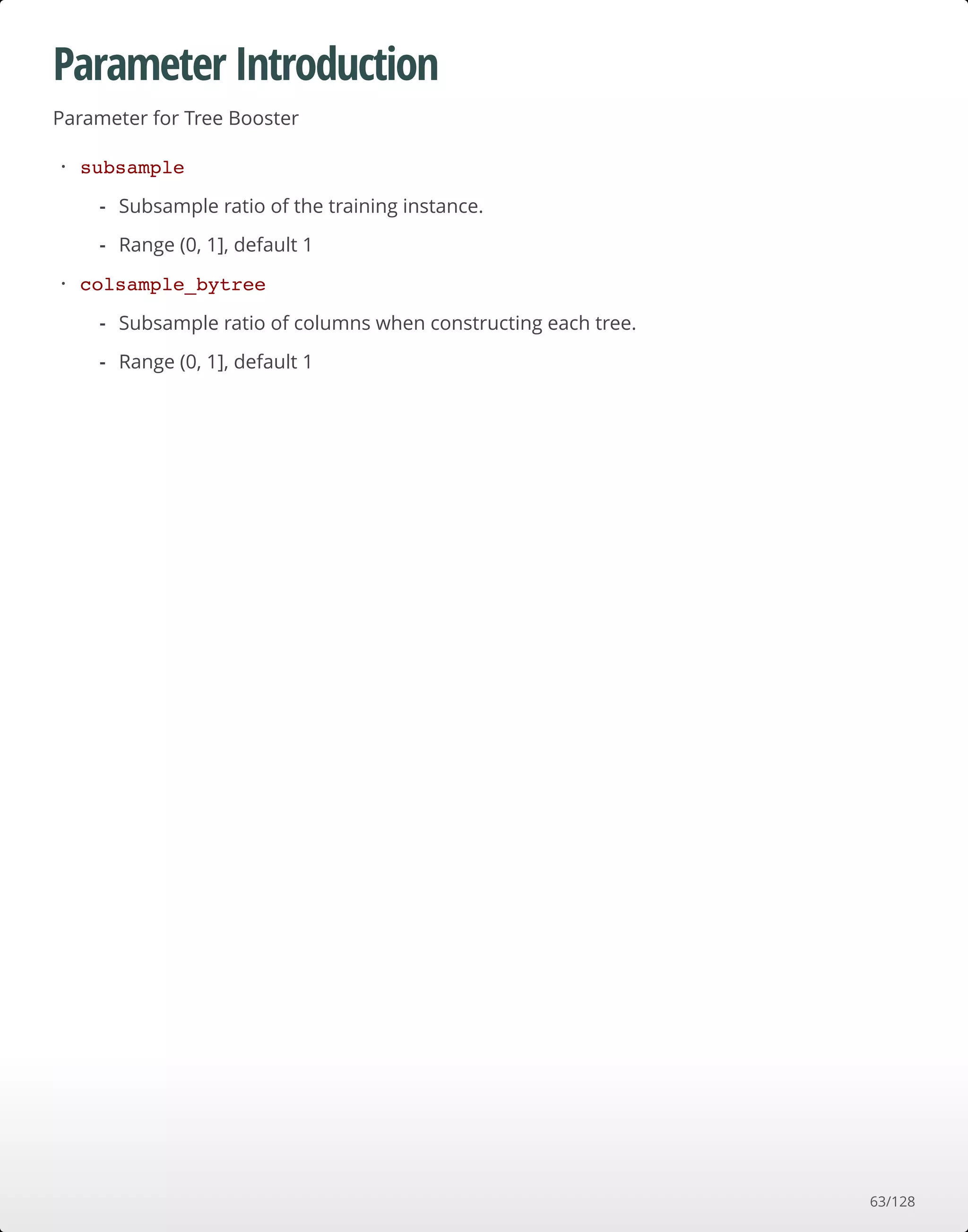 Parameter Introduction
Parameter for Tree Booster
subsample
colsample_bytree
·
Subsample ratio of the training instance.
Range (0, 1], default 1
-
-
·
Subsample ratio of columns when constructing each tree.
Range (0, 1], default 1
-
-
63/128
 