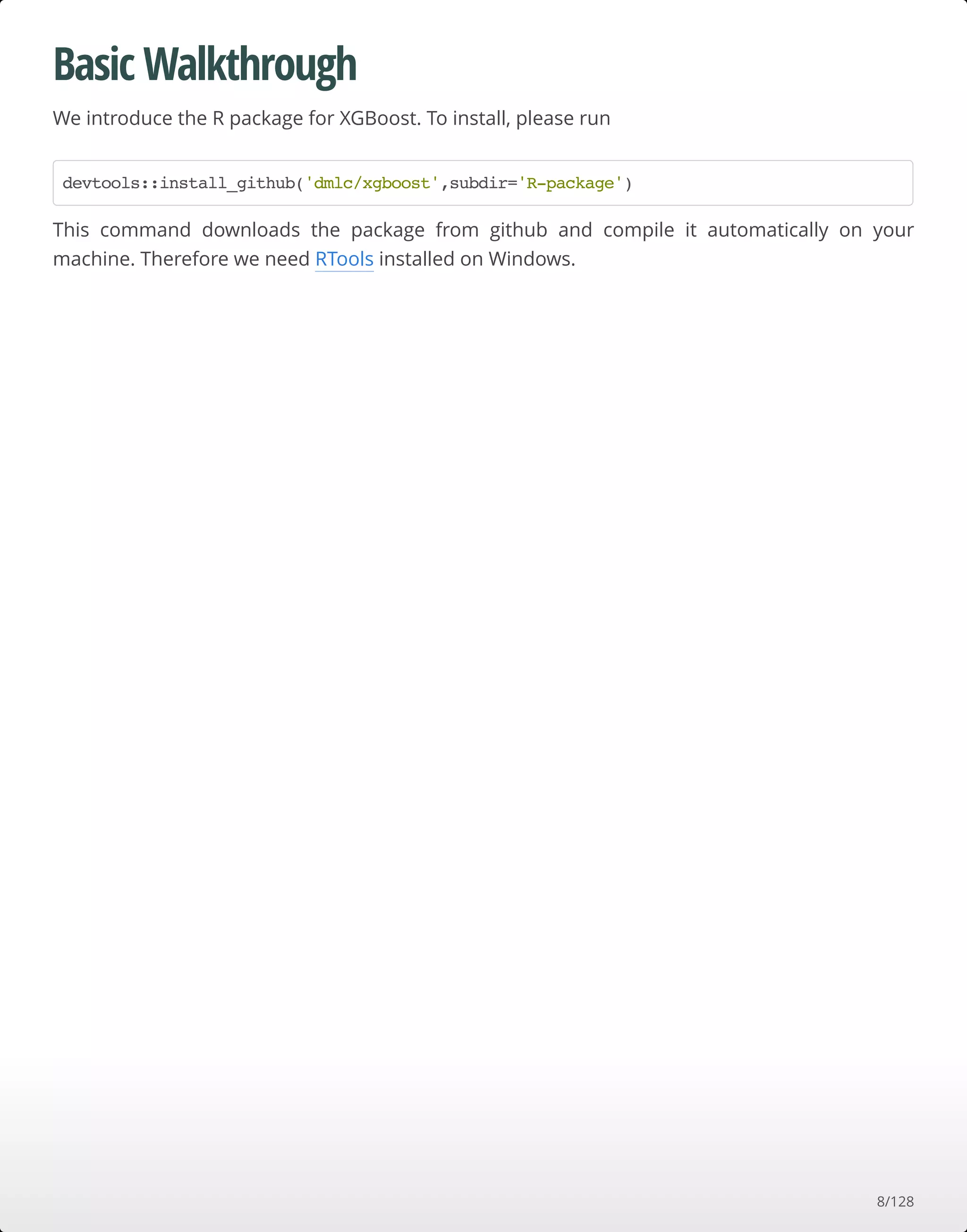 Basic Walkthrough
We introduce the R package for XGBoost. To install, please run
This command downloads the package from github and compile it automatically on your
machine. Therefore we need RTools installed on Windows.
devtools::install_github('dmlc/xgboost',subdir='R-package')
8/128
 