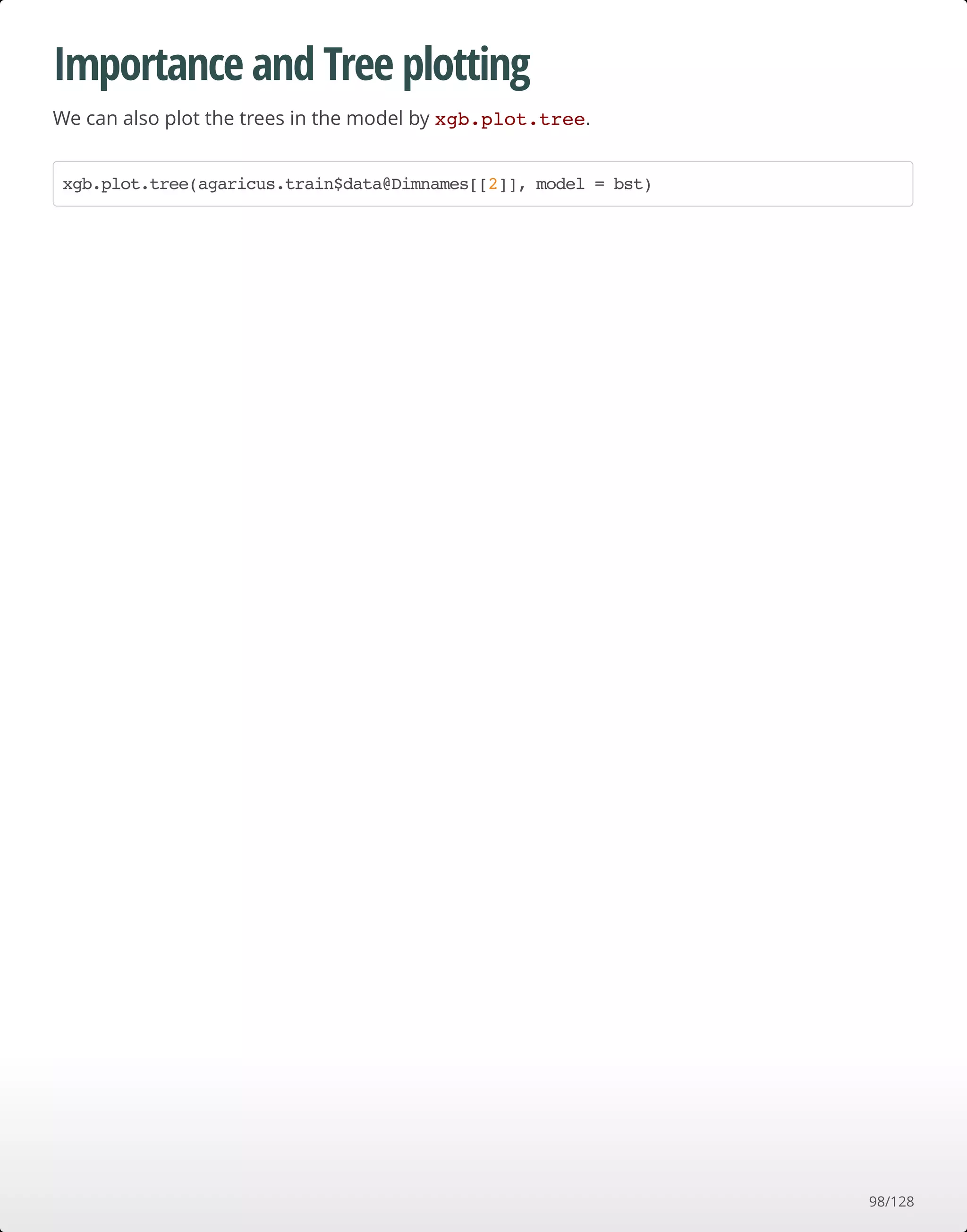 Importance and Tree plotting
We can also plot the trees in the model by xgb.plot.tree.
xgb.plot.tree(agaricus.train$data@Dimnames[[2]], model = bst)
98/128
 