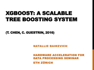 XGBOOST: A SCALABLE
TREE BOOSTING SYSTEM
(T. CHEN, C. GUESTRIN, 2016)
NATALLIE BAIKEVICH
HARDWARE ACCELERATION FOR
DATA PROCESSING SEMINAR
ETH ZÜRICH
 