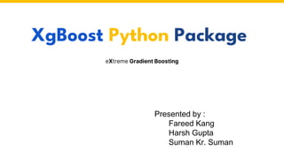 XgBoost Python Package
eXtreme Gradient Boosting
Presented by :
Fareed Kang
Harsh Gupta
Suman Kr. Suman
 