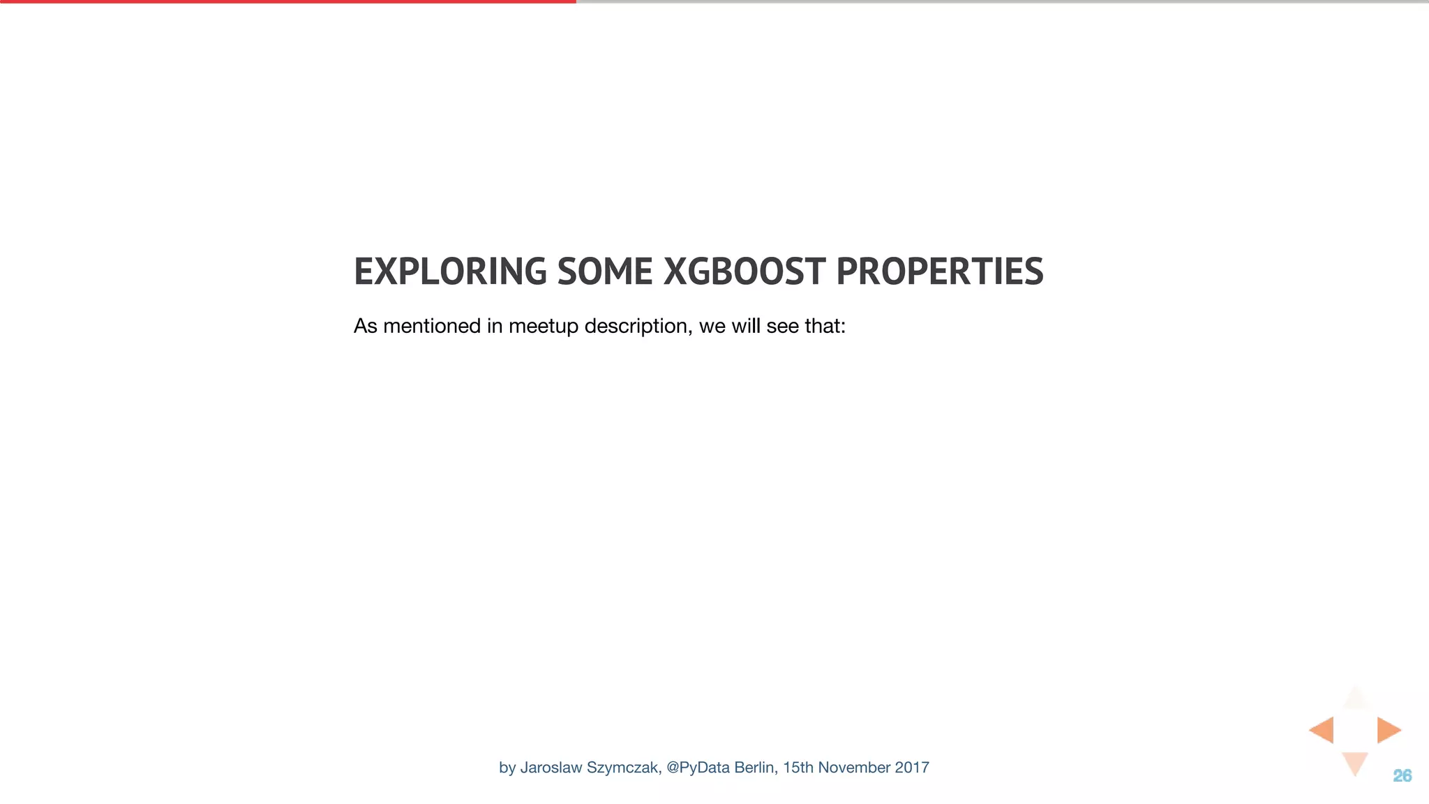 EXPLORING	SOME	XGBOOST	PROPERTIES
As mentioned in meetup description, we will see that:
by Jaroslaw Szymczak, @PyData Berlin, 15th November 2017
 