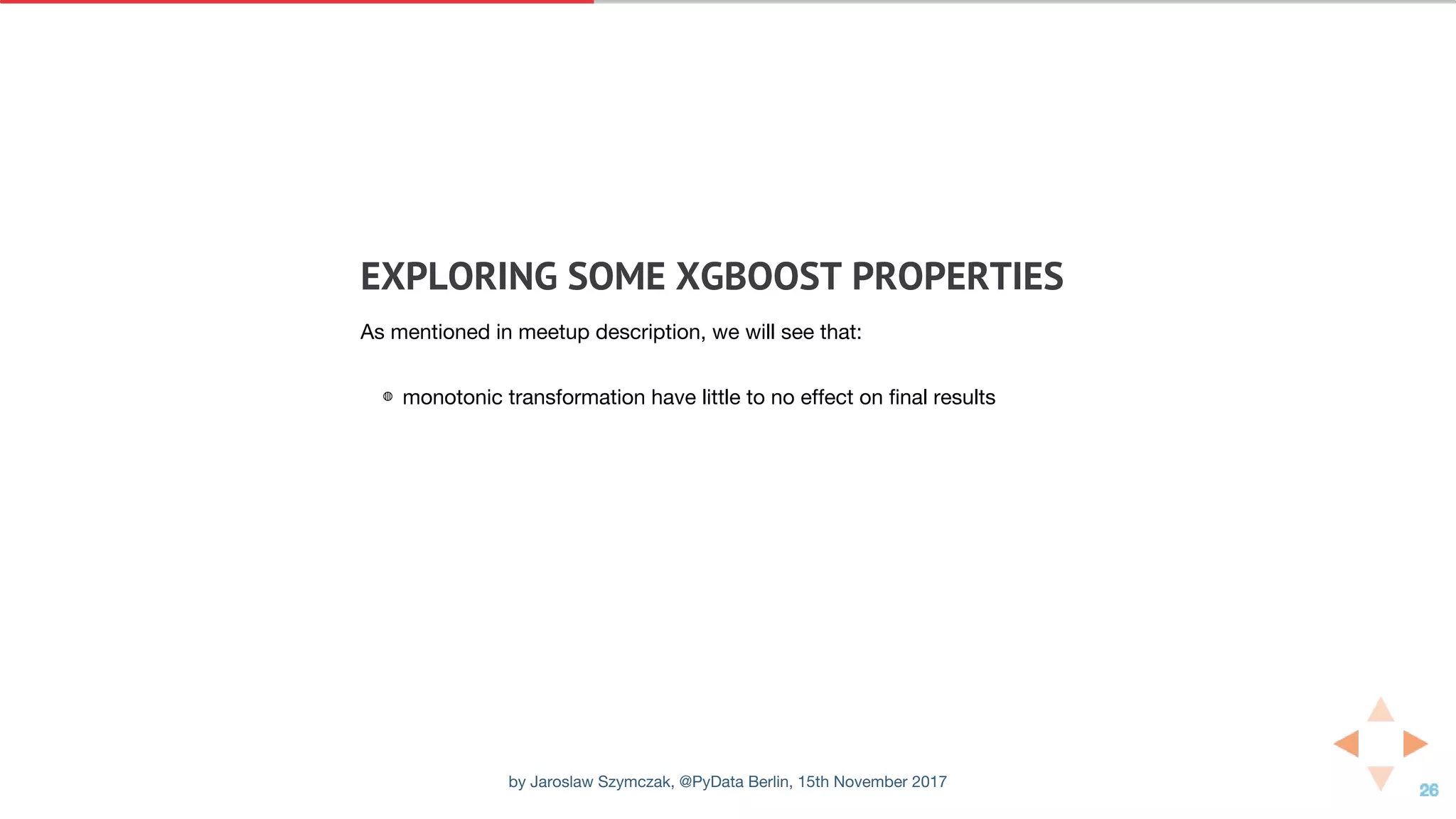 EXPLORING	SOME	XGBOOST	PROPERTIES
As mentioned in meetup description, we will see that:
◍ monotonic transformation have little to no effect on final results
by Jaroslaw Szymczak, @PyData Berlin, 15th November 2017
 