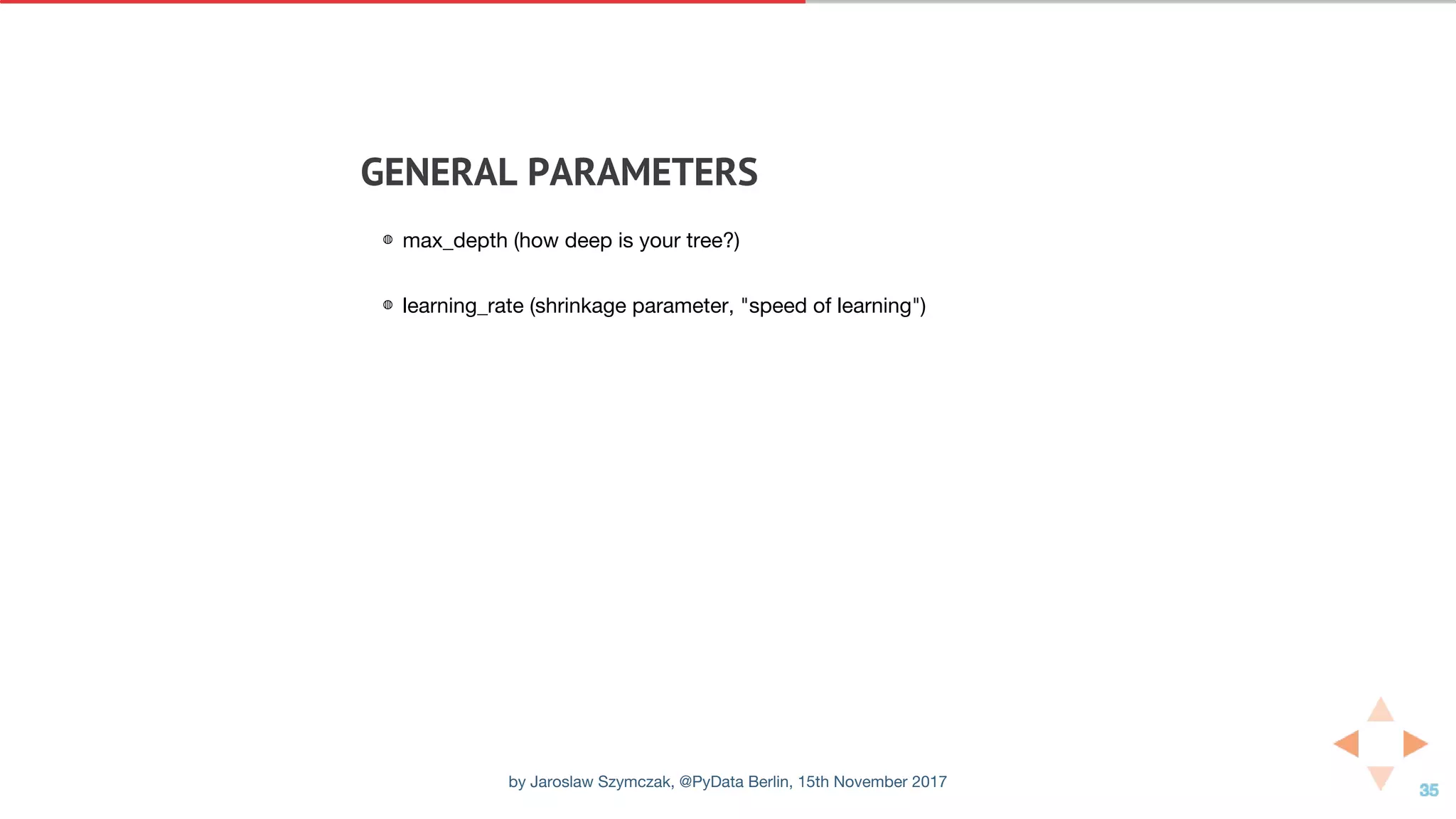 GENERAL	PARAMETERS
◍ max_depth (how deep is your tree?)
◍ learning_rate (shrinkage parameter, "speed of learning")
by Jaroslaw Szymczak, @PyData Berlin, 15th November 2017
 