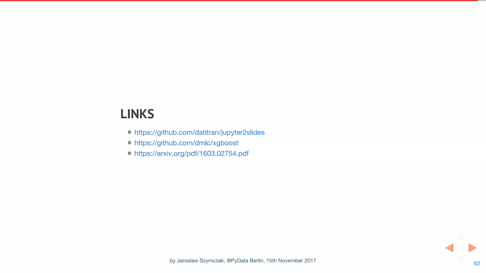 LINKS
◍
◍
◍
https://github.com/datitran/jupyter2slides
https://github.com/dmlc/xgboost
https://arxiv.org/pdf/1603.02754.pdf
by Jaroslaw Szymczak, @PyData Berlin, 15th November 2017
 