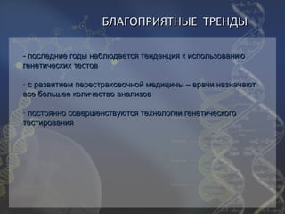 БЛАГОПРИЯТНЫЕ ТРЕНДЫ

- последние годы наблюдается тенденция к использованию
генетических тестов

- с развитием перестраховочной медицины – врачи назначают
все большее количество анализов

- постоянно совершенствуются технологии генетического
тестирования
 