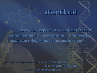 xGenCloud

     - облачный сервис для автоматической
   интерпретации результатов генетических
   анализов и формирования заключения



Авторы и разработчики: к.м.н. Игорь Угаров,
                           к.м.н. Мария Литвинова
             e-mail: iugarov@yandex.ru
 