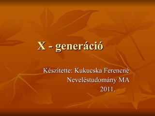 X - generáció  Készítette: Kukucska Ferencné Neveléstudomány MA 2011. 