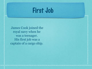 First Job
James Cook joined the
royal navy when he
was a teenager.
His first job was a
captain of a cargo ship.