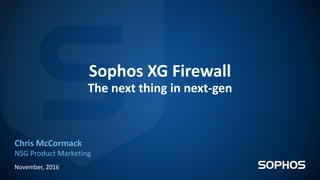 Sophos XG Firewall
The next thing in next-gen
Chris McCormack
NSG Product Marketing
November, 2016
 