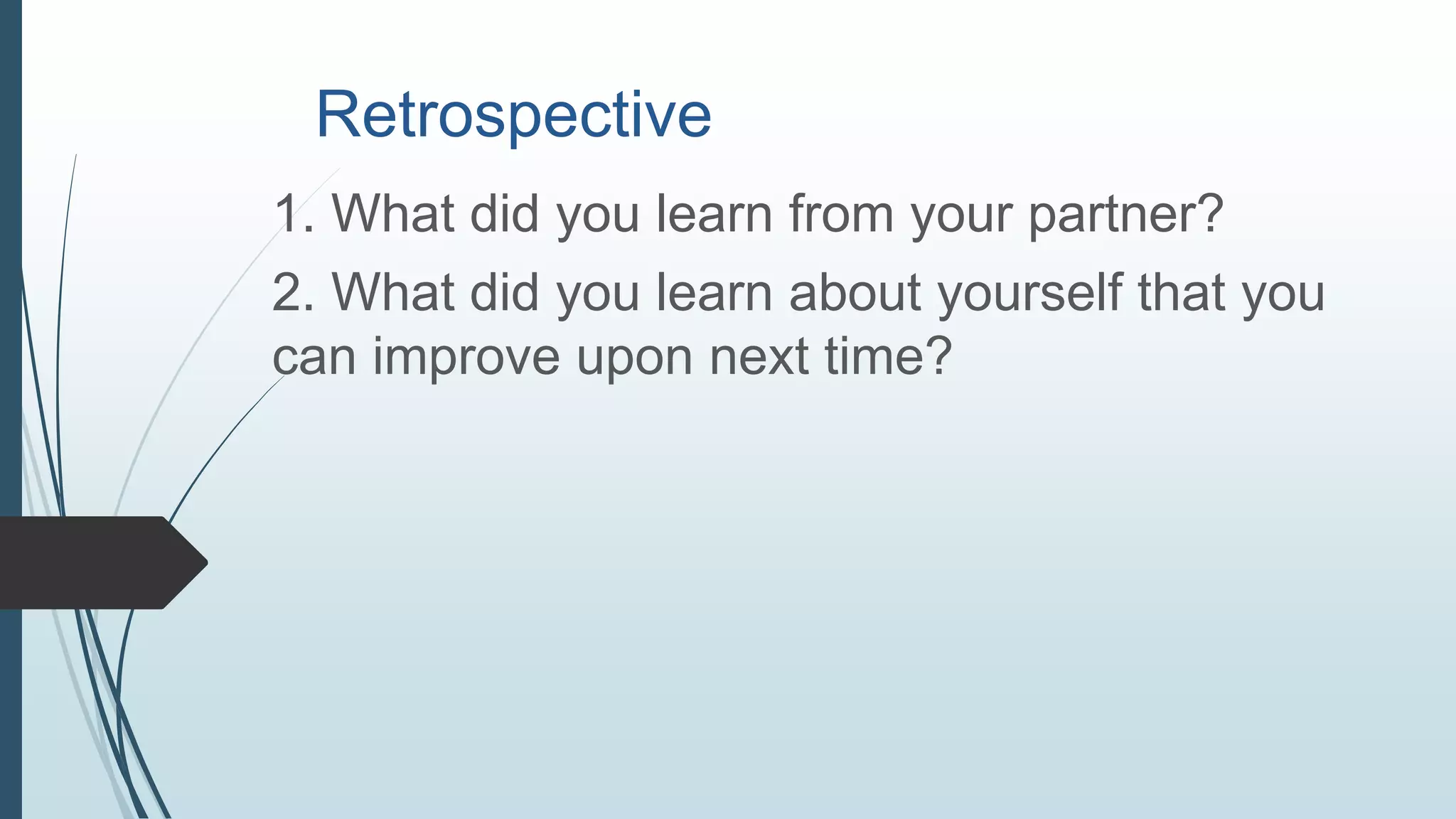 Retrospective
1. What did you learn from your partner?
2. What did you learn about yourself that you
can improve upon next time?
 
