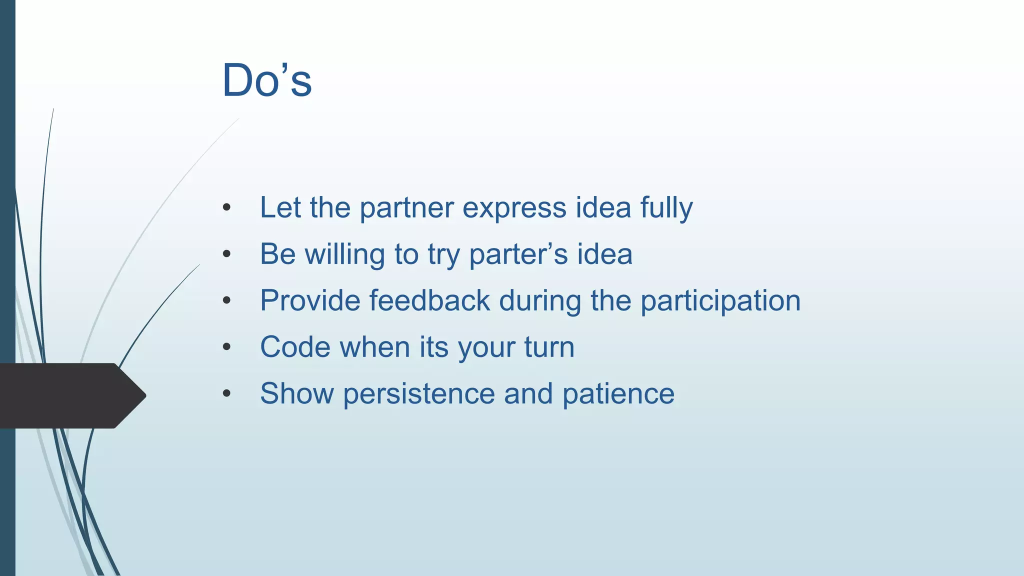 Do’s
• Let the partner express idea fully
• Be willing to try parter’s idea
• Provide feedback during the participation
• Code when its your turn
• Show persistence and patience
 