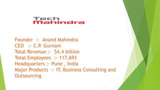 Founder :- Anand Mahindra
CEO :- C.P. Gurnani
Total Revenue :- $4.4 billion
Total Employees :- 117,693
Headquarters :- Pune , India
Major Products :- IT, Business Consulting and
Outsourcing
 