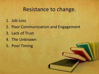 1. Job Loss
2. Poor Communication and Engagement
3. Lack of Trust
4. The Unknown
5. Poor Timing
Resistance to change.
 