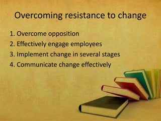 1. Overcome opposition
2. Effectively engage employees
3. Implement change in several stages
4. Communicate change effectively
Overcoming resistance to change
 