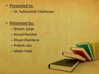 • Presented to:
– Dr. Subhashish Chatterjee
• Presented by:
– Bhavin Zanje
– Komal Panchal
– Divya Chandana
– Pritesh Jain
– Maitri Patel
 