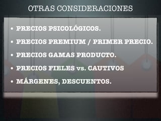 OTRAS CONSIDERACIONES
• PRECIOS PSICOLÓGICOS.
• PRECIOS PREMIUM / PRIMER PRECIO.
• PRECIOS GAMAS PRODUCTO.
• PRECIOS FIELES vs. CAUTIVOS
• MÁRGENES, DESCUENTOS.
 