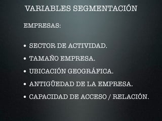 VARIABLES SEGMENTACIÓN
• SECTOR DE ACTIVIDAD.
• TAMAÑO EMPRESA.
• UBICACIÓN GEOGRÁFICA.
• ANTIGÜEDAD DE LA EMPRESA.
• CAPACIDAD DE ACCESO / RELACIÓN.
EMPRESAS:
 