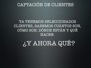 CAPTACIÓN DE CLIENTES
YA TENEMOS SELECCIONADOS
CLIENTES, SABEMOS CUÁNTOS SON,
CÓMO SON, DÓNDE ESTÁN Y QUÉ
HACEN.
¿Y AHORA QUÉ?
 