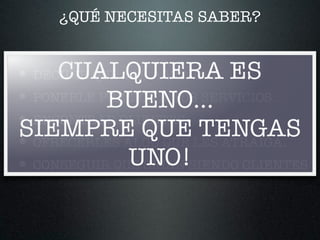¿QUÉ NECESITAS SABER?
DECIDIR QUÉ VAS A VENDER.
PONERLE PRECIOS A TUS SERVICIOS.
ENCONTRAR CLIENTES.
OFRECERLES ALGO QUE LES ATRAIGA.
CONSEGUIR QUE SIGAN SIENDO CLIENTES
CUALQUIERA ES
BUENO…
SIEMPRE QUE TENGAS
UNO!
 