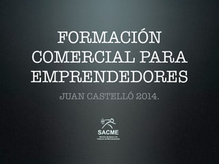 FORMACIÓN
COMERCIAL PARA
EMPRENDEDORES
JUAN CASTELLÓ 2014.
 