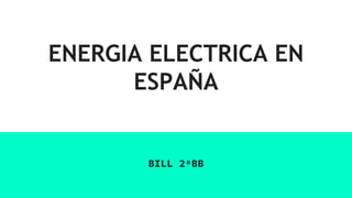 ENERGIA ELECTRICA EN
ESPAÑA
BILL 2ºBB
 