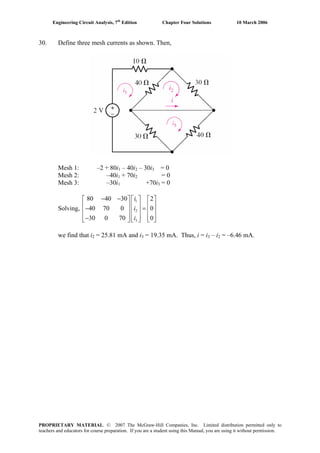 Engineering Circuit Analysis, 7th
Edition Chapter Four Solutions 10 March 2006
30. Define three mesh currents as shown. Then,
– 40iMesh 1: –2 + 80i1 2 – 30i3 = 0
Mesh 2: –40i1 + 70i2 = 0
Mesh 3: –30i1 +70i = 03
Solving, ⎢ ⎥
1
2
3
80 40 30 2
40 70 0 0
30 0 70 0
i
i
i
− −⎡ ⎤ ⎡ ⎤ ⎡ ⎤
⎢ ⎥ ⎢ ⎥− =⎢ ⎥ ⎢ ⎥ ⎢ ⎥
⎢ ⎥ ⎢ ⎥ ⎢ ⎥−⎣ ⎦ ⎣ ⎦ ⎣ ⎦
we find that i2 = 25.81 mA and i3 = 19.35 mA. Thus, i = i3 – i2 = –6.46 mA.
PROPRIETARY MATERIAL. © 2007 The McGraw-Hill Companies, Inc. Limited distribution permitted only to
teachers and educators for course preparation. If you are a student using this Manual, you are using it without permission.
 