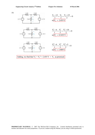Engineering Circuit Analysis, 7th
Edition Chapter Five Solutions 10 March 2006
19.
V2.455Vso
0
2
15V
3
V
1
12V
x
xxx
=
=
+
++
−
V0.5455Vso
0
2
10V
3
V
1
6V
x
xxx
=′
=
+′
+
′
+
−′
V1.909Vso
0
2
5V
3
V
1
6V
x
xxx
=′′
=
+′′
+
′′
+
−′′
Adding, we find that Vx' + Vx" = 2.455 V = Vx as promised.
PROPRIETARY MATERIAL. © 2007 The McGraw-Hill Companies, Inc. Limited distribution permitted only to
teachers and educators for course preparation. If you are a student using this Manual, you are using it without permission.
 