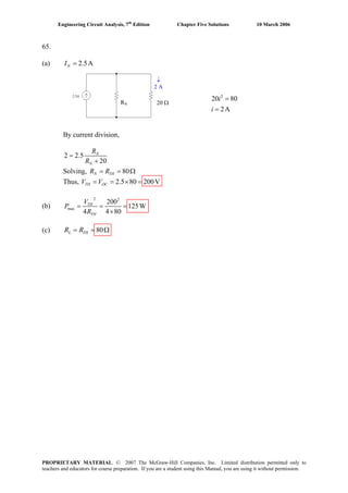 Engineering Circuit Analysis, 7th
Edition Chapter Five Solutions 10 March 2006
65.
(a) 2.5A=NI
2
20 80
2A
=
=
i
i
R 20N Ω
↓
2 A
By current division,
2 2.5
20
=
+
N
N
R
R
Solving, 80= =N THR R Ω
Thus, 2.5 80 200V= = × =TH OCV V
(b)
2 2
max
200
125W
80
=
4 4
= =
×
TH
TH
V
P
R
Ω(c) 80= =L THR R
PROPRIETARY MATERIAL. © 2007 The McGraw-Hill Companies, Inc. Limited distribution permitted only to
teachers and educators for course preparation. If you are a student using this Manual, you are using it without permission.
 