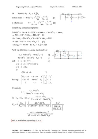 Engineering Circuit Analysis, 7th
Edition Chapter Five Solutions 10 March 2006
68. Remove RE: =TH E inR R R
bottom node: 3
3
1 3 10 [1]
300 70 10
− π π
π
− −
− × = +
×
V v V v
v
at other node: 3 3
0
10 10 300 70 10
π π π− −
= + +
× ×
v v V v V
1 A
V
[2]
Simplifying and collecting terms,
210×105
= 70×103
V + 300V + 63000 vπ – 70x103
vπ - 300 vπ
3 5
3 3
3 3
or 70.3 10 7300 210 10 [1]
0 2100 70 10 70 10 300 300
or 69.7 10 72.4 10 0 [2]
solving, 331.9 So 331.9
π
π π π
π
× − = ×
= + × − × + −
− × + × =
= = ΩTH E
V v
v v V v
V v
V V R R
V
2i
2
0
Next, we determine vTH using mesh analysis:
3 3
1 270.3 10 70 10 0 [1]− + × − × =sv i i
3 3
2 1 380 10 70 10 0 [2]× − × + =Ei i R i
and: 3
3 2 3 10 [3]−
π− = ×i i v
or i i 3 3
3 2 3 10 (10 10 )−
− = × ×
or 3 2 30− =i i i
or
2 331 0 [3]− + =i i
Solving :
3 3
1
3 3
2
3
70.3 10 70 10 0
70 10 80 10 0
0 31 1
⎡ ⎤× − × ⎡ ⎤ ⎡ ⎤
⎢ ⎥ ⎢ ⎥ ⎢ ⎥− × × =⎢ ⎥ ⎢ ⎥ ⎢ ⎥
⎢ ⎥ ⎢ ⎥ ⎢ ⎥− ⎣ ⎦ ⎣ ⎦⎣ ⎦
s
E
i v
R i
i
We seek i3:
3
3 6 3
21.7 10
7.24 10 21.79 10
− ×
=
× + ×
s
E
v
i
R
So
3
3 6 3
21.7 10
7.24 10 21.79 10
− ×
= = =
× + ×
E
OC TH E s
E
R
V V R i v
R
2 23 2
8 26 3
6 2
2
6 3 2
21.7 10 8
8
8 7.24 10 21.79 10 331.9
331.9
11.35 10 (331.9 )
(7.24 10 21.79 10 )
Ω
⎡ ⎤ ⎡ ⎤− ×
= =⎢ ⎥ ⎢ ⎥
+ × + × ⎡ ⎤⎣ ⎦ ⎣ ⎦
⎢ ⎥+⎣ ⎦
× +
=
× + ×
TH E
TH E E
E
E
E
V R
P
R R R
R
R
vs
R
vs
This is maximized by setting .= ∞ER
PROPRIETARY MATERIAL. © 2007 The McGraw-Hill Companies, Inc. Limited distribution permitted only to
teachers and educators for course preparation. If you are a student using this Manual, you are using it without permission.
 