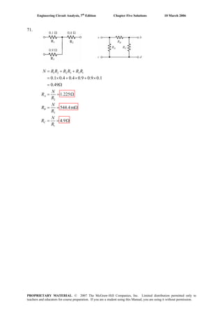 Engineering Circuit Analysis, 7th
Edition Chapter Five Solutions 10 March 2006
71.
R1 R2
R3
1 2 2 3 3 1
2
3
1
0.1 0.4 0.4 0.9 0.9 0.1
0.49
1.225
544.4m
4.9
= + +
= × + × + ×
= Ω
= = Ω
= = Ω
= = Ω
A
B
C
N R R R R R R
N
R
R
N
R
R
N
R
R
PROPRIETARY MATERIAL. © 2007 The McGraw-Hill Companies, Inc. Limited distribution permitted only to
teachers and educators for course preparation. If you are a student using this Manual, you are using it without permission.
 
